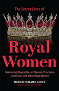 The Secret Lives of Royal Women: Fascinating Biographies of Queens, Princesses, Duchesses, and Other Regal Women