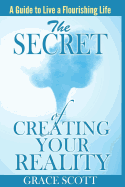 The Secret of Creating Your Reality: A Guide to Live a Flourishing Life