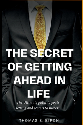 The Secret of Getting Ahead in Life: The ultimate paths to goals setting and secrets to success. - Birch, Thomas S