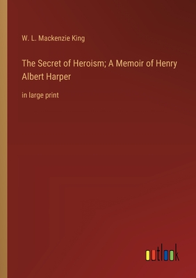 The Secret of Heroism; A Memoir of Henry Albert Harper: in large print - King, W L MacKenzie