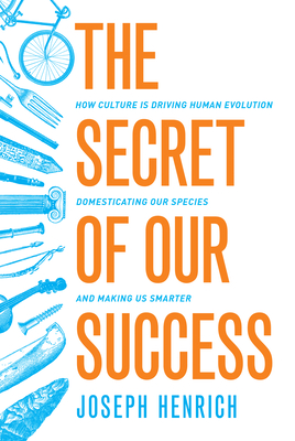 The Secret of Our Success: How Culture Is Driving Human Evolution, Domesticating Our Species, and Making Us Smarter - Henrich, Joseph