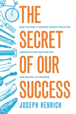 The Secret of Our Success: How Culture Is Driving Human Evolution, Domesticating Our Species, and Making Us Smarter - Henrich, Joseph