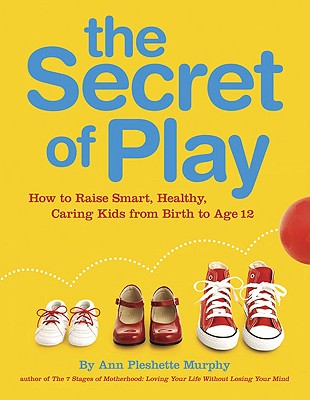 The Secret of Play: How to Raise Smart, Healthy, Caring Kids from Birth to Age 12 - Murphy, Ann Pleshette
