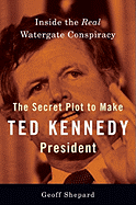 The Secret Plot to Make Ted Kennedy President: Inside the Real Watergate Conspiracy - Shepard, Geoff