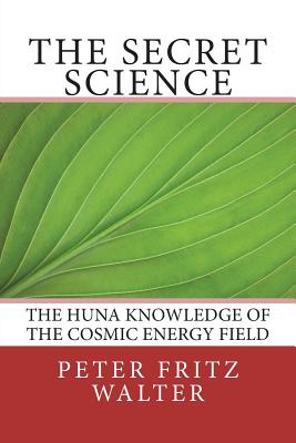 The Secret Science: The Huna Knowledge of the Cosmic Energy Field - Walter, Peter Fritz