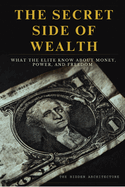 The Secret Side of Wealth: What the Elite Know About Money, Power, and Freedom and How to Use It to Build Real Wealth