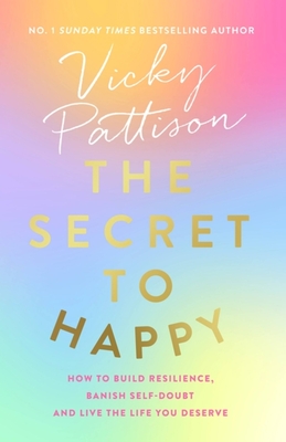 The Secret to Happy: How to build resilience, banish self-doubt and live the life you deserve - Pattison, Vicky