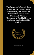 The Secretary's Special Help; a Monitor for the Secretary of the Lodge; Containing All Information Proper to Be Published, Which is Necessary to Qualify Him for the Important Duties of His Station ..