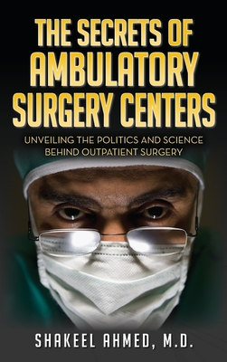 The Secrets Of Ambulatory Surgery Centers: Unveiling the Politics and Science Behind Outpatient Surgery - Ahmed, M D Shakeel