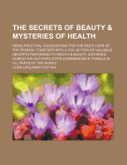 The Secrets of Beauty and Mysteries of Health: Being Practical Suggestions for the Right Care of the Person Together with a Collection of Valuable Receipts to Pertaining to Health and Beauty Gathered During the Author's Stage Experiences and Travels in Al