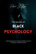 The Secrets of Black Psychology: Understanding and Using the Hidden Forces of Persuasion and Mind Control