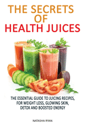 The Secrets of Health Juices: The Essential Guide to Juicing Recipes, for Weight Loss, Glowing Skin, Detox and Boosted Energy