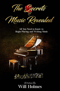 The Secrets of Music Revealed: All You Need to Know to Begin Playing and Writing Music