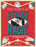 The Secrets of Street Magic: A Step-By-Step Guide to Becoming a Master Magician