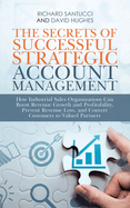The Secrets of Successful Strategic Account Management: How Industrial Sales Organizations Can Boost Revenue Growth and Profitability, Prevent Revenue Loss, and Convert Customers to Valued Partners
