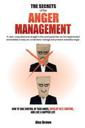 The Secrets of the Anger Management: A clear comprehensive straight to the point guide that can be implemented immediately to help you understand, manage and prevent unhealthy anger. How to Take Control of Your Anger, Develop Self Control, and Live a...
