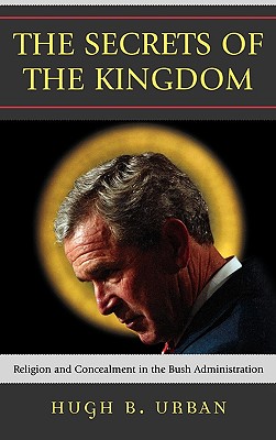 The Secrets of the Kingdom: Religion and Concealment in the Bush Administration - Urban, Hugh B