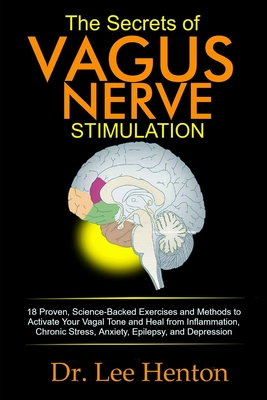 The Secrets of Vagus Nerve Stimulation: 18 Proven, Science-Backed Exercises and Methods to Activate Your Vagal Tone and Heal from Inflammation, Chronic Stress, Anxiety, Epilepsy, and Depression - Henton, Lee, Dr.