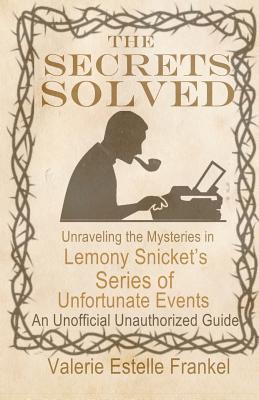 The Secrets Solved: Unraveling the Mysteries of Lemony Snicket's a Series of Unfortunate Events - Frankel, Valerie Estelle