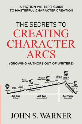 The Secrets to Creating Character Arcs: A Fiction Writer's Guide to Masterful Character Creation - Warner, John S