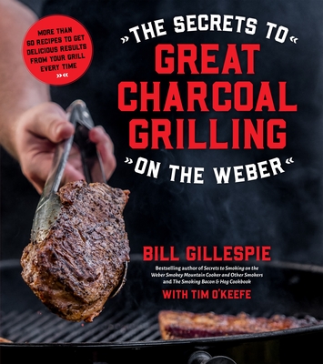 The Secrets to Great Charcoal Grilling on the Weber: More Than 60 Recipes to Get Delicious Results from Your Grill Every Time - Gillespie, Bill