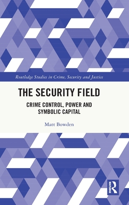 The Security Field: Crime Control, Power and Symbolic Capital - Bowden, Matt