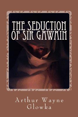 The Seduction of Sir Gawain - Glowka, Arthur Wayne, Dr.