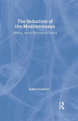 The Seduction of the Mediterranean: Writing, Art and Homosexual Fantasy - Aldrich, Robert