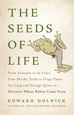 The Seeds of Life: From Aristotle to Da Vinci, from Sharks' Teeth to Frogs' Pants, the Long and Strange Quest to Discover Where Babies Come from - Dolnick, Edward