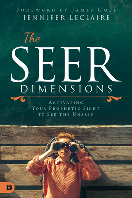 The Seer Dimensions: Activating Your Prophetic Sight to See the Unseen - LeClaire, Jennifer, and Goll, James W (Foreword by)