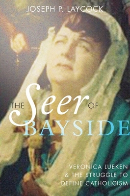 The Seer of Bayside: Veronica Lueken and the Struggle to Define Catholicism - Laycock, Joseph P.