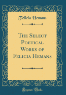 The Select Poetical Works of Felicia Hemans (Classic Reprint)