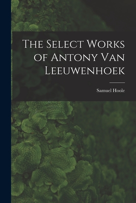 The Select Works of Antony Van Leeuwenhoek - Hoole, Samuel