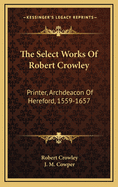 The Select Works of Robert Crowley: Printer, Archdeacon of Hereford, 1559-1657