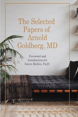 The Selected Papers of Arnold Goldberg, MD: Forward and with Introductions by Gavin Mullen, PsyD - Goldberg, Arnold, and Mullen, Gavin (Editor)