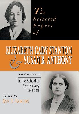 The Selected Papers of Elizabeth Cady Stanton and Susan B. Anthony: In the School of Anti-Slavery, 1840 to 1866 - Gordon, Ann D (Editor)