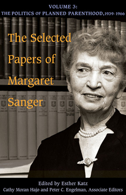 The Selected Papers of Margaret Sanger, Volume 3: The Politics of Planned Parenthood, 1939-1966 Volume 3 - Sanger, Margaret, and Katz, Esther (Editor), and Hajo, Cathy Moran (Editor)