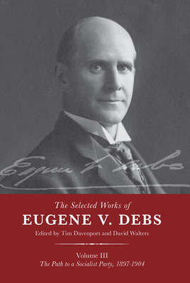 The Selected Works of Eugene V. Debs Vol. III: The Path to a Socialist Party, 1897-1904 - Davenport, Tim (Editor), and Walters, David (Editor)