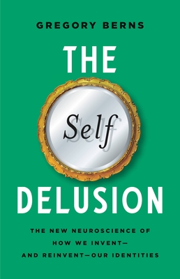 The Self Delusion: The New Neuroscience of How We Invent--And Reinvent--Our Identities - Berns, Gregory