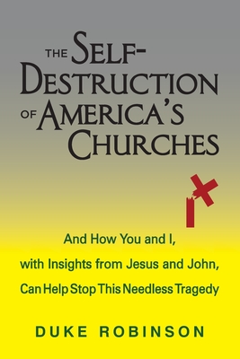 The Self- Destruction of America's Churches: And How You and I, with Insights from Jesus and John, Can Help Stop This Needless Tragedy - Robinson, Duke