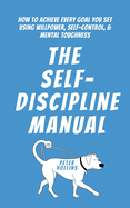 The Self-Discipline Manual: How to Achieve Every Goal You Set Using Willpower, Self-Control, and Mental Toughness