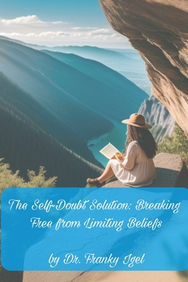 The Self-Doubt Solution: Breaking Free from Limiting Beliefs: A Step-by-Step Approach to Building Unshakeable Self-Confidence - Igel, Franky, Dr.