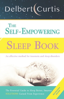 The Self-Empowering Sleep Book: Solutions Gained From Experience - A Decisive Method for Insomnia Relief and Sleep Disorders. Uncover How and Why We Can Sleep Better, Smarter - Curtis, Delbert