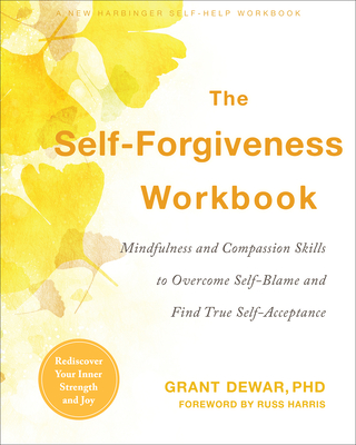The Self-Forgiveness Workbook: Mindfulness and Compassion Skills to Overcome Self-Blame and Find True Self-Acceptance - Dewar, Grant, PhD, and Harris, Russ (Foreword by)