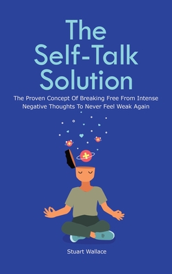 The Self-Talk Solution: The Proven Concept Of Breaking Free From Intense Negative Thoughts To Never Feel Weak Again - Wallace, Stuart, and Magana, Patrick