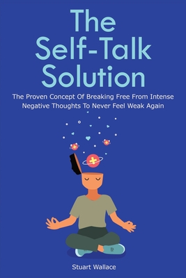 The Self-Talk Solution: The Proven Concept Of Breaking Free From Intense Negative Thoughts To Never Feel Weak Again - Magana, Patrick, and Wallace, Stuart