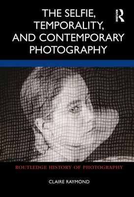 The Selfie, Temporality, and Contemporary Photography - Raymond, Claire