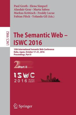 The Semantic Web - Iswc 2016: 15th International Semantic Web Conference, Kobe, Japan, October 17-21, 2016, Proceedings, Part II - Groth, Paul (Editor), and Simperl, Elena (Editor), and Gray, Alasdair (Editor)