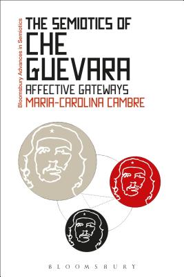 The Semiotics of Che Guevara: Affective Gateways - Cambre, Maria-Carolina, and Paschalidis, Gregory (Editor)