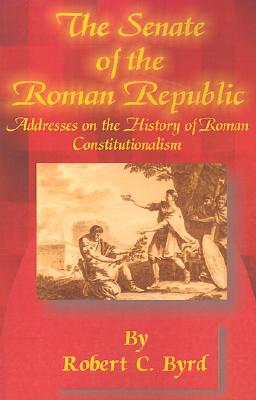 The Senate of the Roman Republic: Addresses on the History of Roman Constitutionalism - Byrd, Robert C, Senator, and Baker, Richard A (Foreword by)